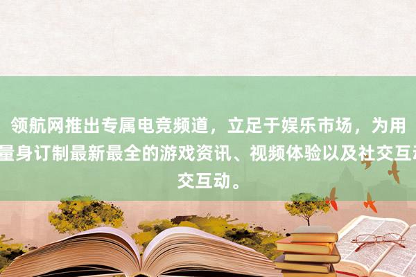 领航网推出专属电竞频道，立足于娱乐市场，为用户量身订制最新最全的游戏资讯、视频体验以及社交互动。