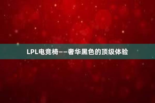 LPL电竞椅——奢华黑色的顶级体验